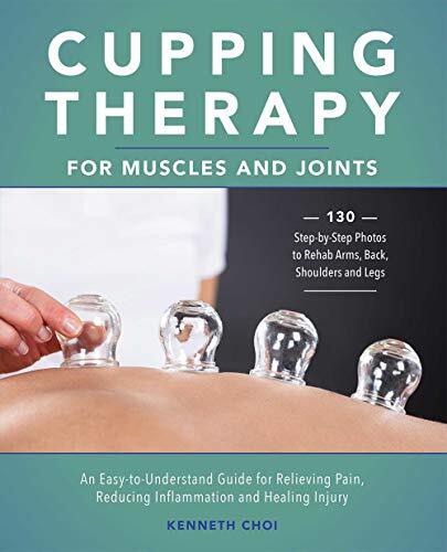 Cupping Therapy for Muscles and Joints: An Easy-to-Understand Guide for Relieving Pain, Reducing Inflammation and Healing Injury by Kenneth Choi