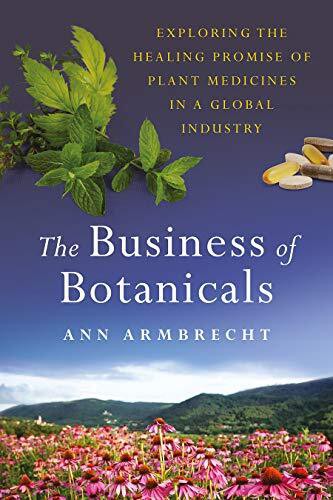 The Business of Botanicals: Exploring the Healing Promise of Plant Medicines in a Global Industry by Ann Armbrecht